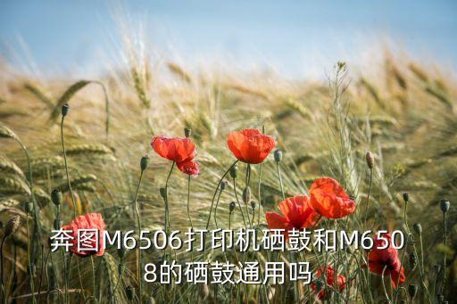 奔圖m6506，奔圖M6506打印機(jī)硒鼓和M6508的硒鼓通用嗎