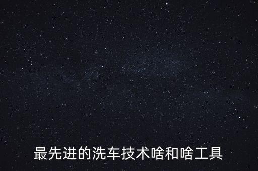 最先進(jìn)的洗車技術(shù)啥和啥工具