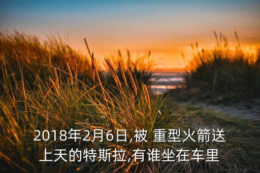 2018年2月6日,被 重型火箭送上天的特斯拉,有誰坐在車?yán)? class=