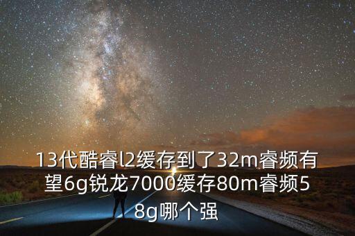13代酷睿l2緩存到了32m睿頻有望6g銳龍7000緩存80m睿頻58g哪個(gè)強(qiáng)