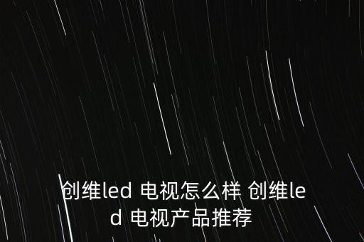  創(chuàng)維led 電視怎么樣 創(chuàng)維led 電視產(chǎn)品推薦