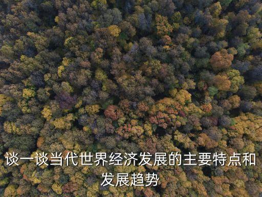 談一談當(dāng)代世界經(jīng)濟(jì)發(fā)展的主要特點(diǎn)和發(fā)展趨勢
