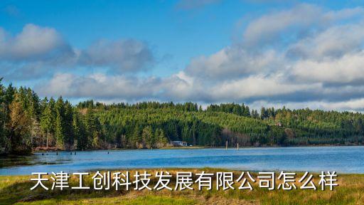  天津工創(chuàng)科技發(fā)展有限公司怎么樣