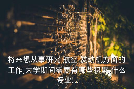 將來想從事研究 航空 發(fā)動(dòng)機(jī)方面的工作,大學(xué)期間需要有哪些積累,什么 專業(yè)...