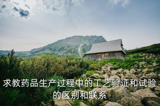 求教藥品生產過程中的工藝驗證和試驗的區(qū)別和聯(lián)系