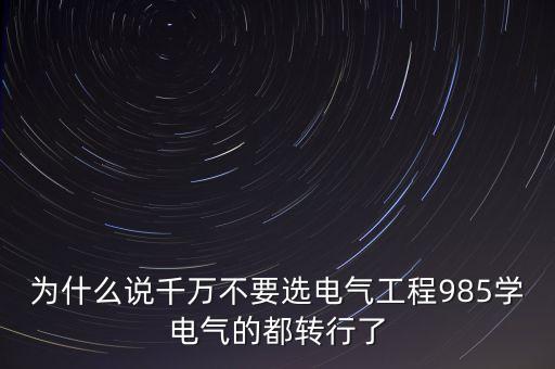 為什么說千萬不要選電氣工程985學(xué)電氣的都轉(zhuǎn)行了