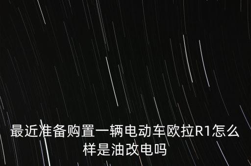 歐拉電車，最近準(zhǔn)備購置一輛電動車歐拉R1怎么樣是油改電嗎