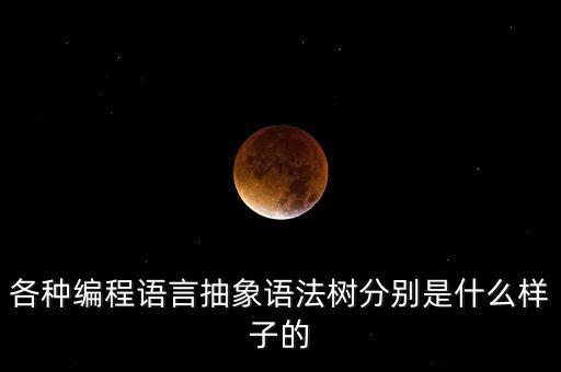 各種編程語(yǔ)言抽象語(yǔ)法樹(shù)分別是什么樣子的