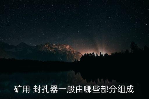 礦用 封孔器一般由哪些部分組成