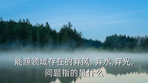 能源領域存在的棄風, 棄水,棄光,問題指的是什么