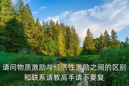 請問物質(zhì)激勵(lì)與經(jīng)濟(jì)性激勵(lì)之間的區(qū)別和聯(lián)系請教高手請不要復(fù)
