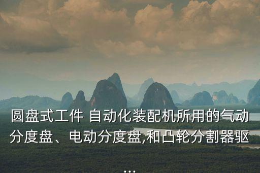 圓盤式工件 自動化裝配機所用的氣動分度盤、電動分度盤,和凸輪分割器驅(qū)...