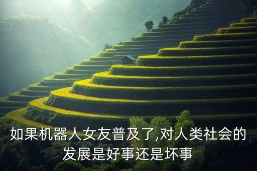 如果機(jī)器人女友普及了,對(duì)人類社會(huì)的發(fā)展是好事還是壞事