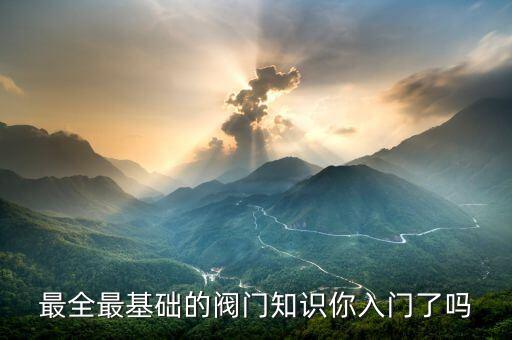 閥門知識(shí)，最全最基礎(chǔ)的閥門知識(shí)你入門了嗎
