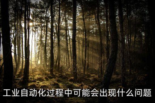 工業(yè)自動化過程中可能會出現(xiàn)什么問題
