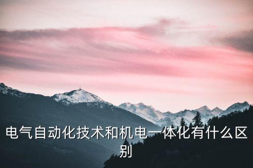 電氣自動化技術和機電一體化有什么區(qū)別
