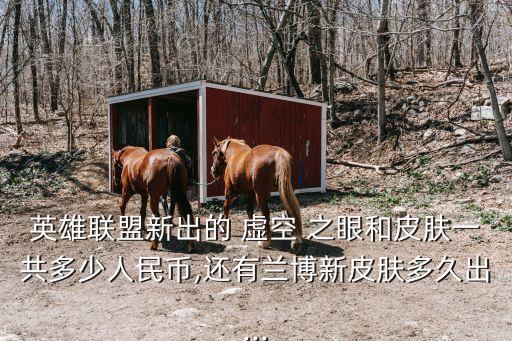 英雄聯(lián)盟新出的 虛空 之眼和皮膚一共多少人民幣,還有蘭博新皮膚多久出...