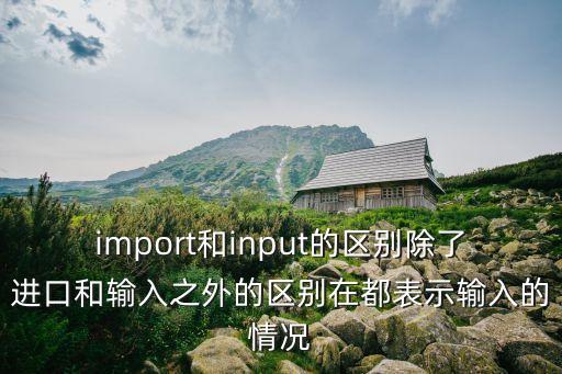import和input的區(qū)別除了進(jìn)口和輸入之外的區(qū)別在都表示輸入的情況