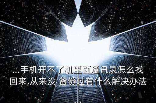 ...手機開不了機里面通訊錄怎么找回來,從來沒 備份過有什么解決辦法...