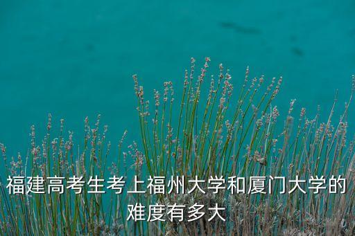 福建高考生考上福州大學(xué)和廈門大學(xué)的難度有多大