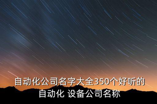  自動(dòng)化公司名字大全350個(gè)好聽(tīng)的 自動(dòng)化 設(shè)備公司名稱(chēng)