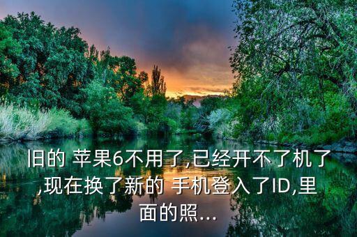 舊的 蘋果6不用了,已經(jīng)開不了機了,現(xiàn)在換了新的 手機登入了ID,里面的照...