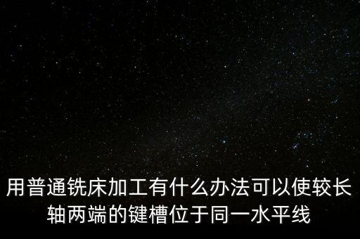 用普通銑床加工有什么辦法可以使較長(zhǎng)軸兩端的鍵槽位于同一水平線