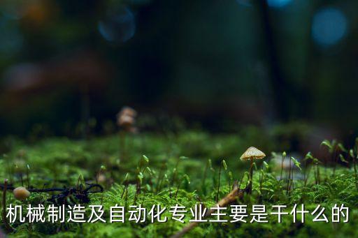 機械制造及自動化專業(yè)主要是干什么的