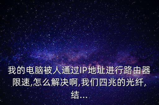 我的電腦被人通過IP地址進行路由器限速,怎么解決啊,我們四兆的光纖,結...