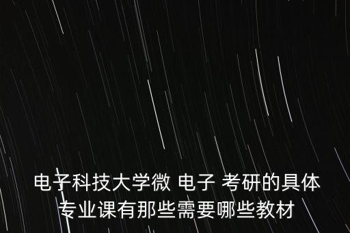  電子科技大學(xué)微 電子 考研的具體 專(zhuān)業(yè)課有那些需要哪些教材