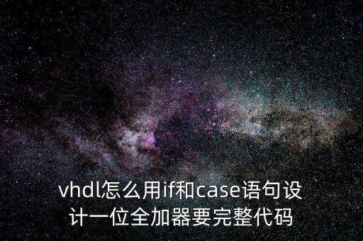 vhdl怎么用if和case語(yǔ)句設(shè)計(jì)一位全加器要完整代碼