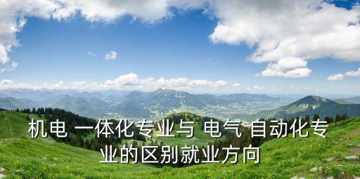 機電 一體化專業(yè)與 電氣 自動化專業(yè)的區(qū)別就業(yè)方向