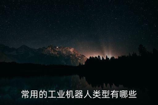 工業(yè)機器人分類，常用的工業(yè)機器人類型有哪些