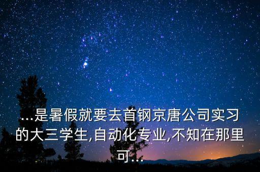 ...是暑假就要去首鋼京唐公司實(shí)習(xí)的大三學(xué)生,自動(dòng)化專業(yè),不知在那里可...