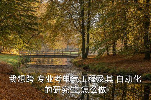 我想跨 專業(yè)考電氣工程及其 自動化的研究生,怎么做
