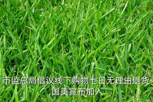 市監(jiān)總局倡議線下購物七日無理由退貨,國美宣布加入