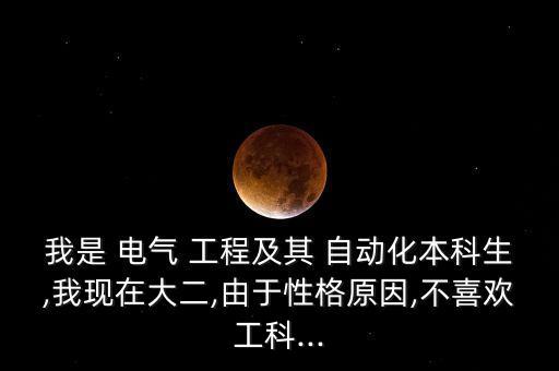 我是 電氣 工程及其 自動化本科生,我現(xiàn)在大二,由于性格原因,不喜歡工科...