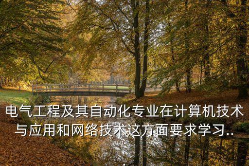 電氣工程及其自動化專業(yè)在計算機技術(shù)與應(yīng)用和網(wǎng)絡(luò)技術(shù)這方面要求學(xué)習(xí)...