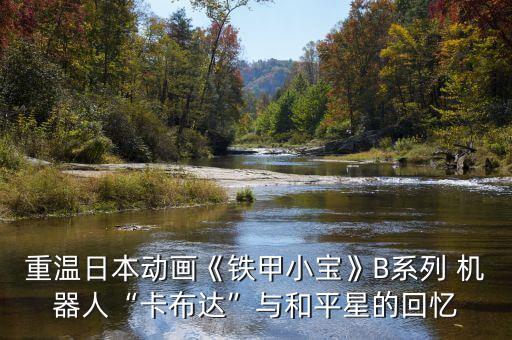 重溫日本動(dòng)畫《鐵甲小寶》B系列 機(jī)器人“卡布達(dá)”與和平星的回憶