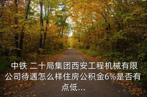  中鐵 二十局集團(tuán)西安工程機(jī)械有限公司待遇怎么樣住房公積金6%是否有點(diǎn)低...