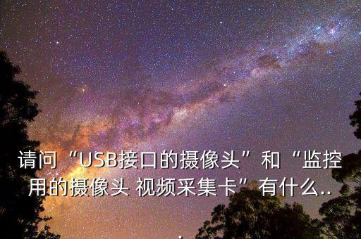 請問“USB接口的攝像頭”和“監(jiān)控用的攝像頭 視頻采集卡”有什么...