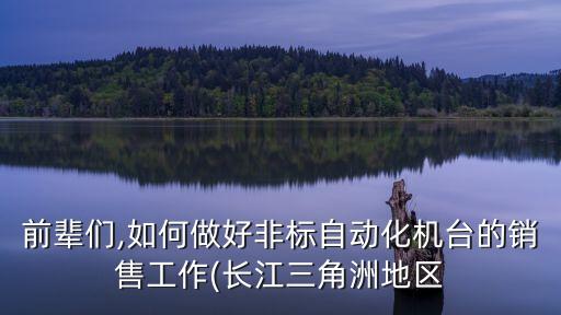 前輩們,如何做好非標(biāo)自動(dòng)化機(jī)臺(tái)的銷(xiāo)售工作(長(zhǎng)江三角洲地區(qū)