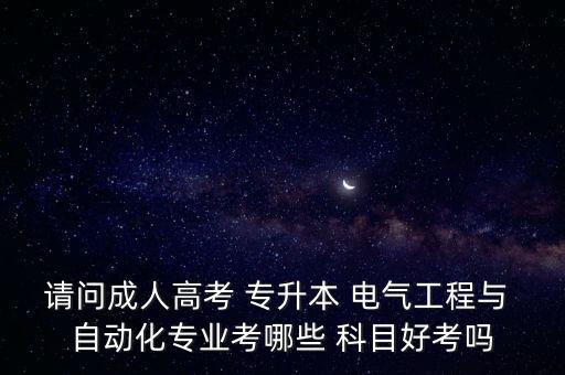 請問成人高考 專升本 電氣工程與 自動化專業(yè)考哪些 科目好考嗎