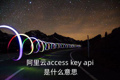 阿里云access key api 是什么意思