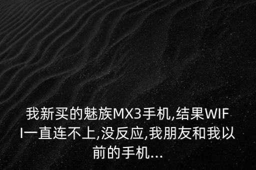 我新買的魅族MX3手機(jī),結(jié)果WIFI一直連不上,沒反應(yīng),我朋友和我以前的手機(jī)...