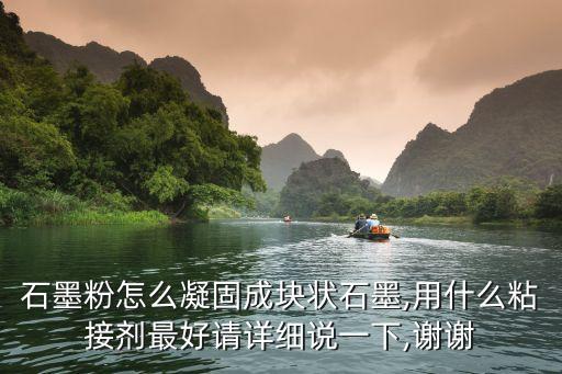 石墨粉怎么凝固成塊狀石墨,用什么粘接劑最好請(qǐng)?jiān)敿?xì)說(shuō)一下,謝謝