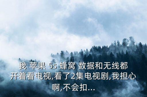 我 蘋果 5s 蜂窩 數據和無線都開著看電視,看了2集電視劇,我擔心啊,不會扣...