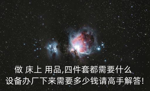做 床上 用品,四件套都需要什么 設(shè)備辦廠下來需要多少錢請高手解答!