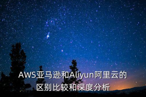 AWS亞馬遜和Aliyun阿里云的區(qū)別比較和深度分析