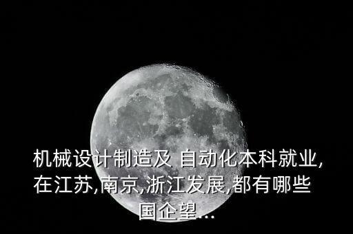  機(jī)械設(shè)計制造及 自動化本科就業(yè),在江蘇,南京,浙江發(fā)展,都有哪些 國企望...